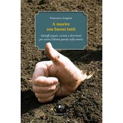 A Morire Son Buoni Tutti. Epitaffi Arguti, Curiosi E Divertenti Per Avere L'ultima Parola Sulla Morte A Morire Son Buoni Tutti. Epitaffi Arguti, Curiosi E Divertenti Per Avere L'ultima Parola Sulla Morte