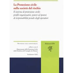 La Protezione Civile Nella Società Del Rischio. Il Sistema Di Protezione Civile: Profili Organizzativi, Poteri E Ipotesi Di Responsabilità Penale Degli Operatori La Protezione Civile Nella Società Del Rischio. Il Sistema Di Protezione Civile: Profili Organizzativi, Poteri E Ipotesi Di Responsabilità Penale Degli Operatori