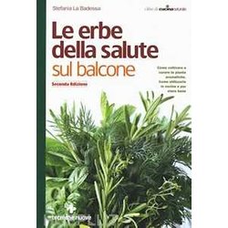 Le Erbe Della Salute Sul Balcone. Come Coltivare E Curare Le Piante Aromatiche. Come Utilizzarle In Cucina E Per Stare Bene