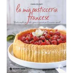 La Mia Pasticceria Francese. Ricette Semplici Per Tutti I Giorni E Ricercate Per Le Occasioni Speciali La Mia Pasticceria Francese. Ricette Semplici Per Tutti I Giorni E Ricercate Per Le Occasioni Speciali