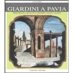 Giardini A Pavia. Principeschi, Monastici, Effimeri, Magici. Ediz. Illustrata