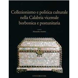 Collezionismo E Politica Culturale Nella Calabria Vicereale Borbonica E Postunitaria. Ediz. Illustrata Collezionismo E Politica Culturale Nella Calabria Vicereale Borbonica E Postunitaria. Ediz. Illustrata