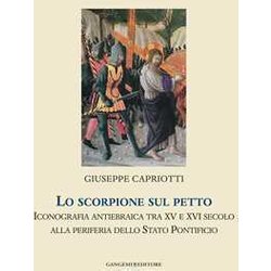 Lo Scorpione Sul Petto. Iconografia Antiebraica Tra Xv E Xvi Secolo Alla Periferia Dello Stato Pontificio. Ediz. Illustrata Lo Scorpione Sul Petto. Iconografia Antiebraica Tra Xv E Xvi Secolo Alla Periferia Dello Stato Pontificio. Ediz. Illustrata