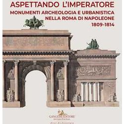 Aspettando L'imperatore. Monumenti, Archeologia E Urbanistica Nella Roma Di Napoleone 1809-1814. Catalogo Della Mostra (Roma, 9 Dicembre 2019-31 Maggio 2020) Aspettando L'imperatore. Monumenti, Archeologia E Urbanistica Nella Roma Di Napoleone 1809-1814. Catalogo Della Mostra (Roma, 9 Dicembre 2019-31 Maggio 2020)