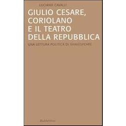 Giulio Cesare, Coriolano E Il Teatro Della Repubblica. Una Lettura Politica Di Shakespeare Giulio Cesare, Coriolano E Il Teatro Della Repubblica. Una Lettura Politica Di Shakespeare