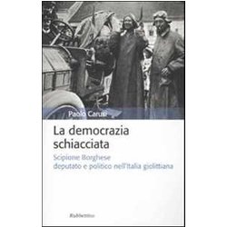 La Democrazia Schiacciata. Scipione Borghese Deputato E Politico Nell'italia Giolittiana La Democrazia Schiacciata. Scipione Borghese Deputato E Politico Nell'italia Giolittiana