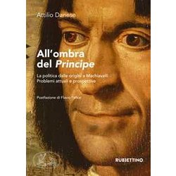 All'ombra Del «Principe». La Politica Dalle Origini A Machiavelli. Problemi Attuali E Prospettive All'ombra Del «Principe». La Politica Dalle Origini A Machiavelli. Problemi Attuali E Prospettive
