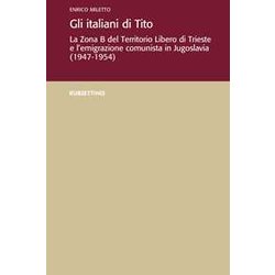 Gli Italiani Di Tito. La Zona B Del Territorio Libero Di Trieste E L'emigrazione Comunista In Jugoslavia (1947-1954) Gli Italiani Di Tito. La Zona B Del Territorio Libero Di Trieste E L'emigrazione Comunista In Jugoslavia (1947-1954)