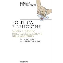 Politica E Religione. Saggio Filosofico Sulla Secolarizzazione Nella Modernità Politica E Religione. Saggio Filosofico Sulla Secolarizzazione Nella ModernitÃ