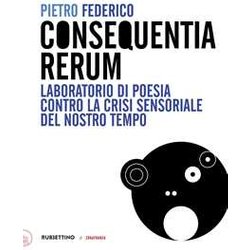 Consequentia Rerum. Laboratorio Di Poesia Contro La Crisi Sensoriale Del Nostro Tempo Consequentia Rerum. Laboratorio Di Poesia Contro La Crisi Sensoriale Del Nostro Tempo