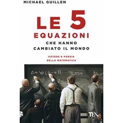 Le Cinque Equazioni Che Hanno Cambiato Il Mondo. Potere E Poesia Della Matematica Le Cinque Equazioni Che Hanno Cambiato Il Mondo. Potere E Poesia Della Matematica