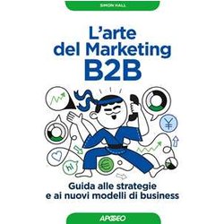 L'arte Del Marketing B2B. Guida Alle Strategie E Ai Nuovi Modelli Di Business L'arte Del Marketing B2B. Guida Alle Strategie E Ai Nuovi Modelli Di Business