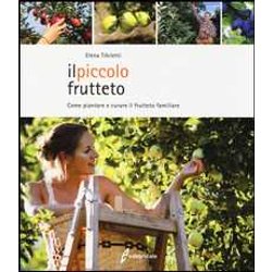 Il Piccolo Frutteto. Come Piantare E Curare Il Frutteto Familiare. Ediz. Illustrata Il Piccolo Frutteto. Come Piantare E Curare Il Frutteto Familiare. Ediz. Illustrata