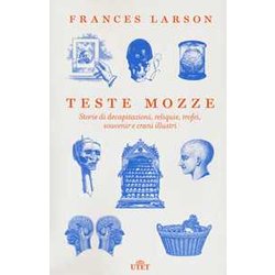 Teste Mozze. Storie Di Decapitazioni, Reliquie, Trofei, Souvenir E Crani Illustri Teste Mozze. Storie Di Decapitazioni, Reliquie, Trofei, Souvenir E Crani Illustri