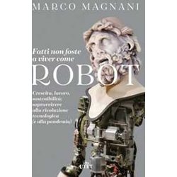 Fatti Non Foste A Viver Come Robot. Crescita, Lavoro, SostenibilitĂ : Sopravvivere Alla Rivoluzione Tecnologica (E Alla Pandemia) Fatti Non Foste A Viver Come Robot. Crescita, Lavoro, SostenibilitĂ : Sopravvivere Alla Rivoluzione Tecnologica (E Alla Pandemia)