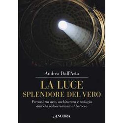 La Luce, Splendore Del Vero. Percorsi Tra Arte, Architettura E Teologia Dall'età Paleocristiana Al Barocco. Ediz. A Colori La Luce, Splendore Del Vero. Percorsi Tra Arte, Architettura E Teologia Dall'età Paleocristiana Al Barocco. Ediz. A Colori