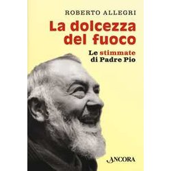 La dolcezza del fuoco. Le stimmate di padre Pio La dolcezza del fuoco. Le stimmate di padre Pio