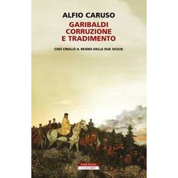 Garibaldi, Corruzione E Tradimento. Così Crollò Il Regno Delle Due Sicilie Garibaldi, Corruzione E Tradimento. Così Crollò Il Regno Delle Due Sicilie