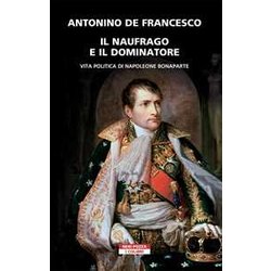Il Naufrago E Il Dominatore. Vita Politica Di Napoleone Bonaparte