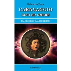 Caravaggio Luci Ed Ombre. Tra Alchimia E Altri Misteri Caravaggio Luci Ed Ombre. Tra Alchimia E Altri Misteri