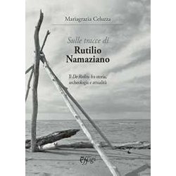 Sulle Tracce Di Rutilio Namaziano. Il «De Reditu» Fra Storia, Archeologia E AttualitĂ Sulle Tracce Di Rutilio Namaziano. Il «De Reditu» Fra Storia, Archeologia E AttualitĂ