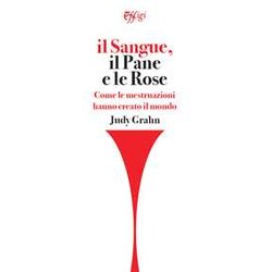 Il Sangue, Il Pane E Le Rose. Come Le Mestruazioni Hanno Creato Il Mondo Il Sangue, Il Pane E Le Rose. Come Le Mestruazioni Hanno Creato Il Mondo