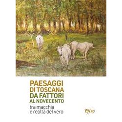 Paesaggi Di Toscana Da Fattori Al Novecento. Tra Macchia E Realtà Del Vero. Ediz. Illustrata Paesaggi Di Toscana Da Fattori Al Novecento. Tra Macchia E Realtà Del Vero. Ediz. Illustrata