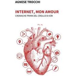 Internet, Mon Amour. Cronache Prima Del Crollo Di Ieri Internet, Mon Amour. Cronache Prima Del Crollo Di Ieri