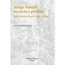 Arrigo Armieri Tra Sacro E Profano. Dalla Certosa All'atelier Dello Scultore Arrigo Armieri Tra Sacro E Profano. Dalla Certosa All'atelier Dello Scultore