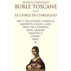 Burle Toscane Ovvero Le Ciarle Di Ciarleglio. 100 E 1 Tra Scherzi, Storielle, Aneddoti, Giochi, Lazzi, Prese Per I Fondelli, Beffe, Arguzie, Equivoci E Canzonature