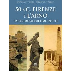 50 A.C. Firenze E L'arno. Dal Primo All'ultimo Ponte 50 A.C. Firenze E L'arno. Dal Primo All'ultimo Ponte