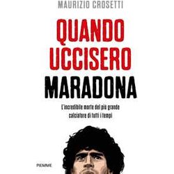 Quando Uccisero Maradona. L'incredibile Morte Del Più Grande Calciatore Di Tutti I Tempi