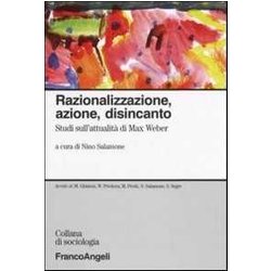 Razionalizzazione, Azione, Disincanto. Studi Sull'attualità Di Max Weber Razionalizzazione, Azione, Disincanto. Studi Sull'attualità Di Max Weber