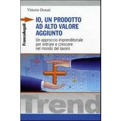 Io, Un Prodotto Ad Alto Valore Aggiunto. Un Approccio Imprenditoriale Per Entrare E Crescere Nel Mondo Del Lavoro Io, Un Prodotto Ad Alto Valore Aggiunto. Un Approccio Imprenditoriale Per Entrare E Crescere Nel Mondo Del Lavoro