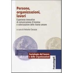 Persone, Organizzazioni, Lavori. Esperienze Innovative Di Comunicazione D'impresa E Valorizzazione Delle Risorse Umane Persone, Organizzazioni, Lavori. Esperienze Innovative Di Comunicazione D'impresa E Valorizzazione Delle Risorse Umane