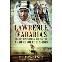 Lawrence of Arabia's Secret Dispatches During the Arab Revolt, 1915-1919