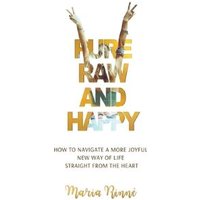 Pure, Raw and Happy - How to Navigate a More Joyful New Way of Life Straight from the Heart