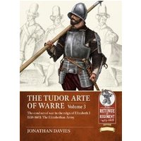 The Tudor Arte of Warre. Volume 3 The Conduct of War in the Reign of Elizabeth I, 1558-1603