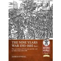 The Nine Years War, 1593 to 1603. Volume 1 The Ascendancy of Irish Arms and the Road to Yellow Ford, 1593-1598