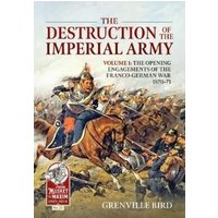 The Destruction of the Imperial Army. Volume 1 The Opening Engagements of the Franco-German War, 1870-1871