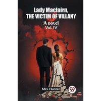 Lady Maclairn, the Victim of Villany A Novel Vol. IV