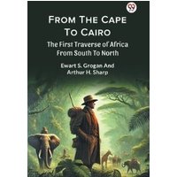 From The Cape To Cairo The First Traverse Of Africa From South To North
