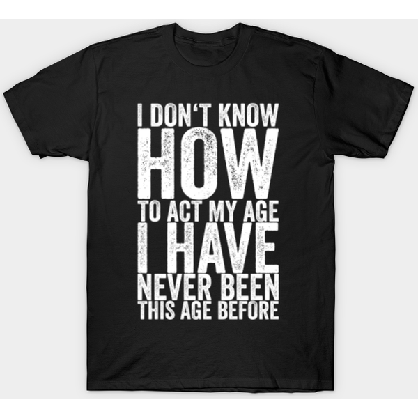 I Don'T Know How To Act My Age I Have Never Been This Age Before - Funny Quotes - T-Shirt-image
