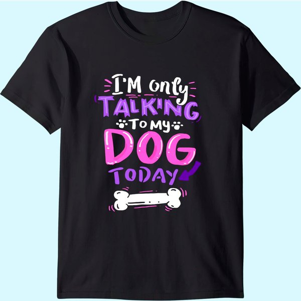 I'm Only Talking To My Dog Today T-shirt - Dog Lover Gift