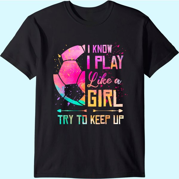 I Know I Play Like A Girl Try To Keep Up Soccer T Shirt