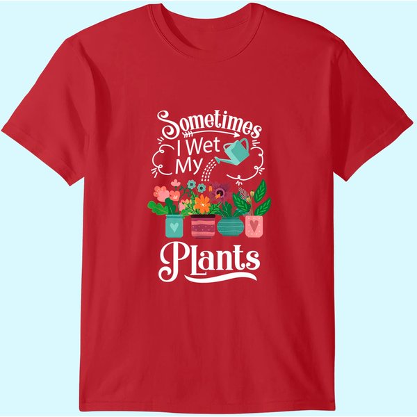 Sometimes I Wet My Plants Design - Funny Gardening Gift T-shirt