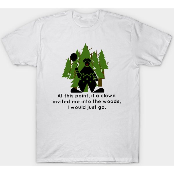 At This Point, If A Clown Invited Me Into The Woods, I Would Just Go. - Scary Clown - T-Shirt-image