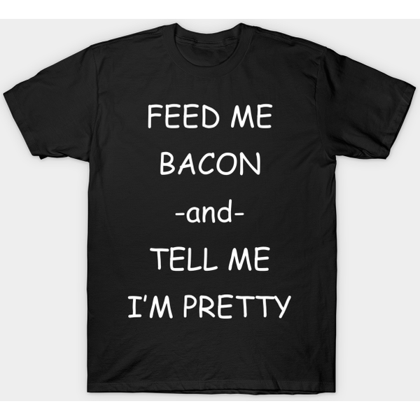 Feed Me Bacon -And- Tell Me I’M Pretty - Funny Quote - T-Shirt-image