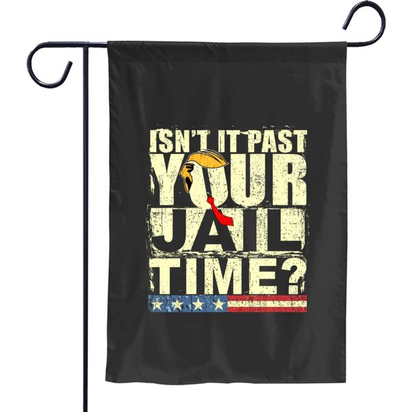 Trump Isn’t It Past Your Jail Time - Isnt It Past Your Jail Time Garden Flags