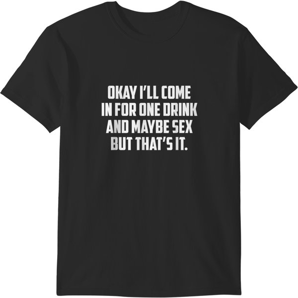 Okay Ill Come In For One Drink And Maybe Sx But Thats It T-Shirts-image